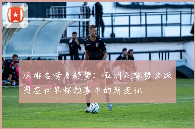 从排名榜看趋势：亚洲足球势力版图在世界杯预赛中的新变化