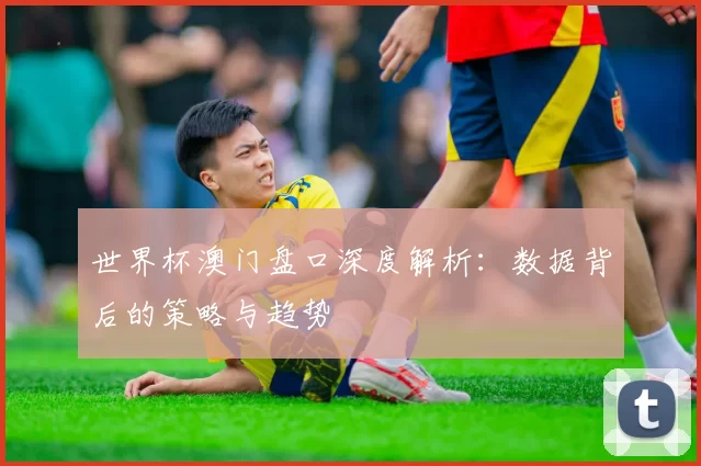 世界杯澳门盘口深度解析：数据背后的策略与趋势