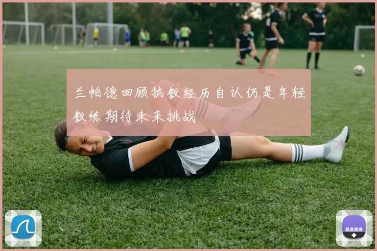 兰帕德回顾执教经历自认仍是年轻教练期待未来挑战