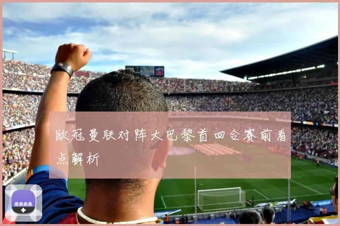 欧冠曼联对阵大巴黎首回合赛前看点解析