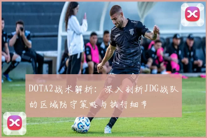 DOTA2战术解析：深入剖析JDG战队的区域防守策略与执行细节
