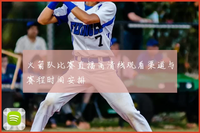 火箭队比赛直播高清线观看渠道与赛程时间安排