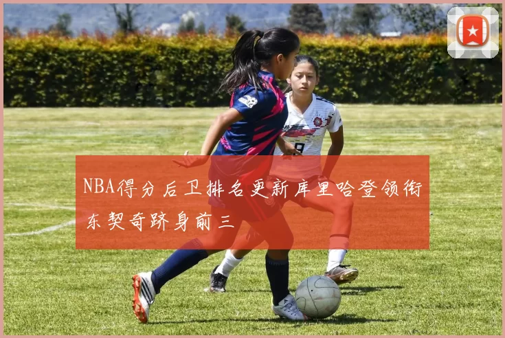 NBA得分后卫排名更新库里哈登领衔东契奇跻身前三