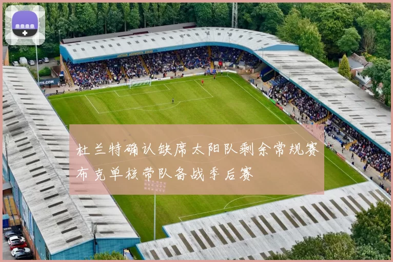 杜兰特确认缺席太阳队剩余常规赛布克单核带队备战季后赛