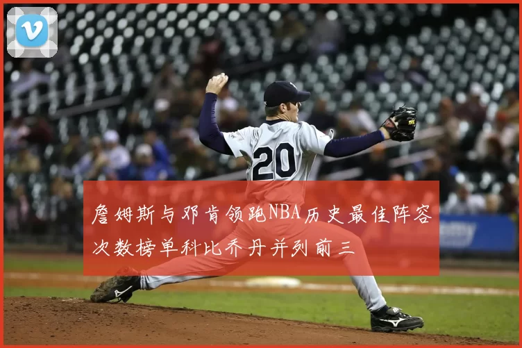 詹姆斯与邓肯领跑NBA历史最佳阵容次数榜单科比乔丹并列前三