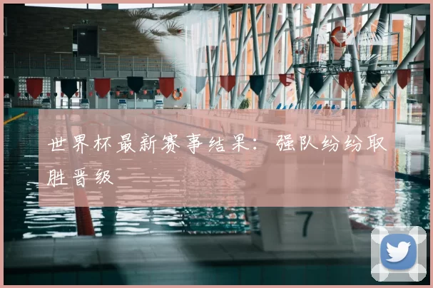 世界杯最新赛事结果：强队纷纷取胜晋级