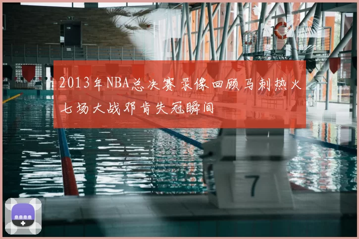 2013年NBA总决赛录像回顾马刺热火七场大战邓肯失冠瞬间