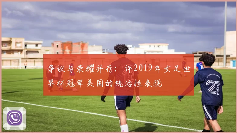争议与荣耀并存:评2019年女足世界杯冠军美国的统治性表现