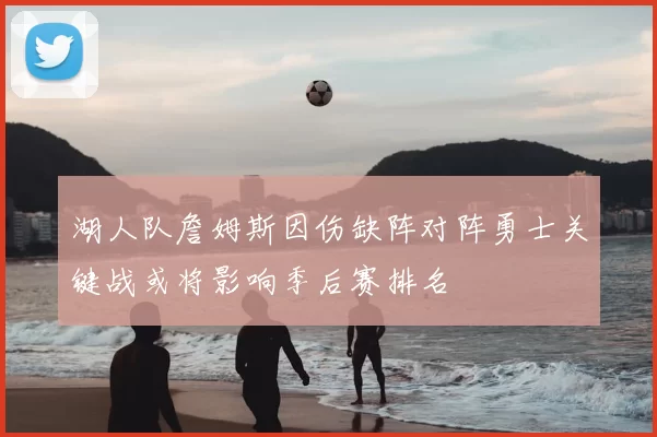 湖人队詹姆斯因伤缺阵对阵勇士关键战或将影响季后赛排名