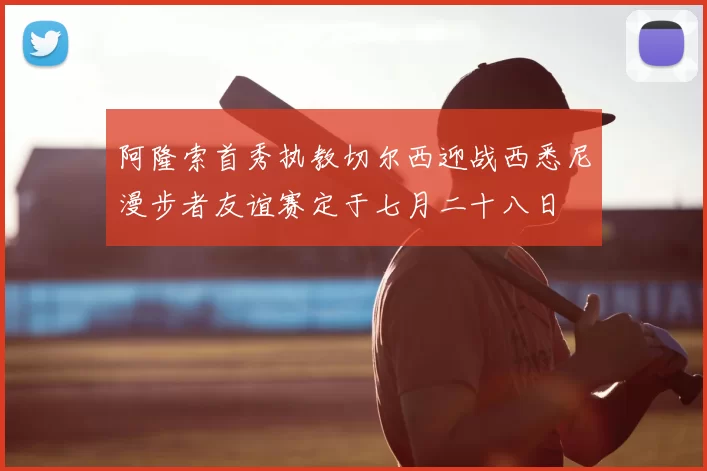 阿隆索首秀执教切尔西迎战西悉尼漫步者友谊赛定于七月二十八日