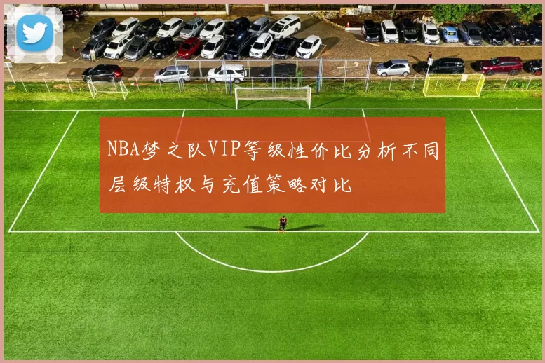 NBA梦之队VIP等级性价比分析不同层级特权与充值策略对比