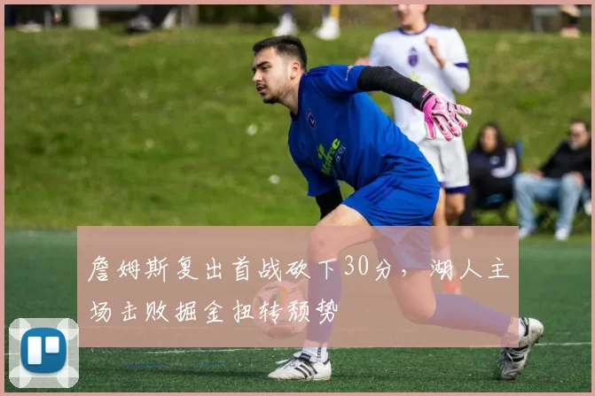 詹姆斯复出首战砍下30分,湖人主场击败掘金扭转颓势