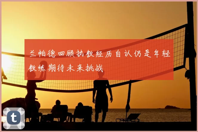 兰帕德回顾执教经历自认仍是年轻教练期待未来挑战