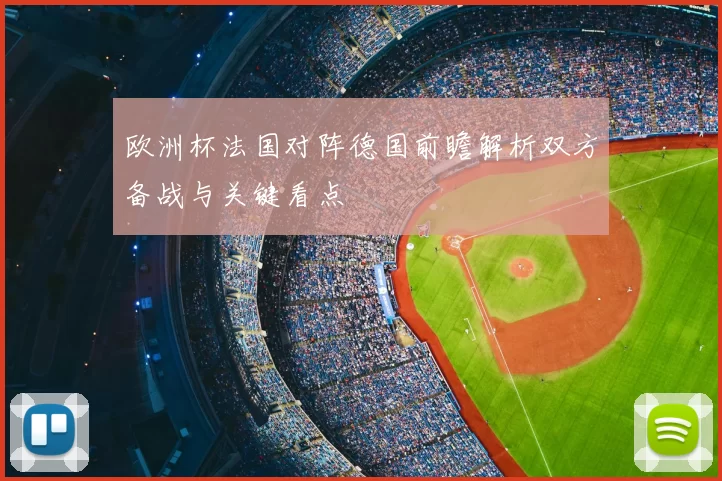 欧洲杯法国对阵德国前瞻解析双方备战与关键看点