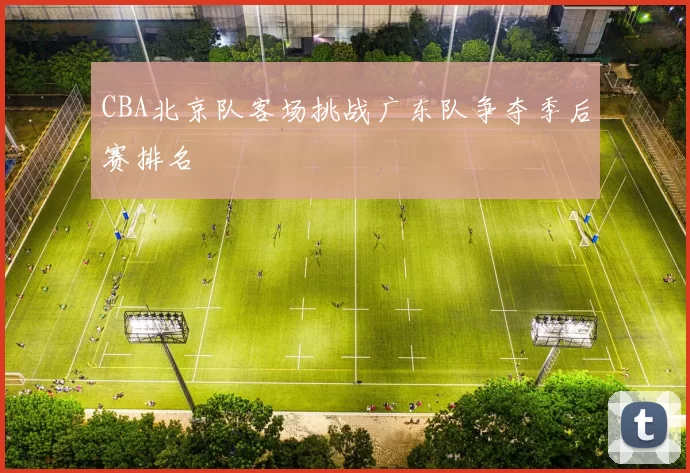 CBA北京队客场挑战广东队争夺季后赛排名
