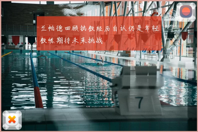 兰帕德回顾执教经历自认仍是年轻教练期待未来挑战