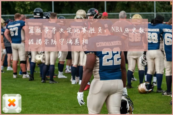 篮板争夺决定比赛胜负,NBA历史数据揭示防守端真相