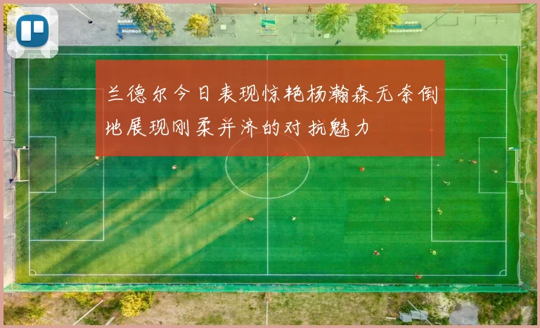 兰德尔今日表现惊艳杨瀚森无奈倒地展现刚柔并济的对抗魅力
