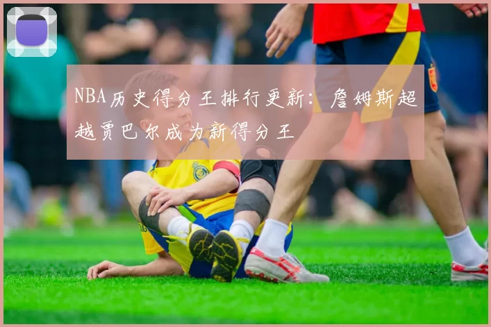 NBA历史得分王排行更新:詹姆斯超越贾巴尔成为新得分王