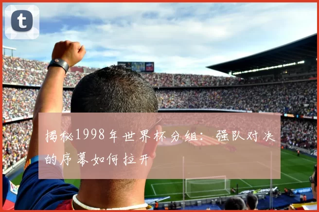 揭秘1998年世界杯分组：强队对决的序幕如何拉开