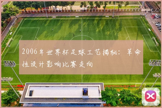 2006年世界杯足球工艺揭秘：革命性设计影响比赛走向