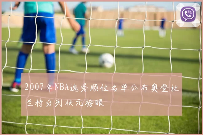 2007年NBA选秀顺位名单公布奥登杜兰特分列状元榜眼