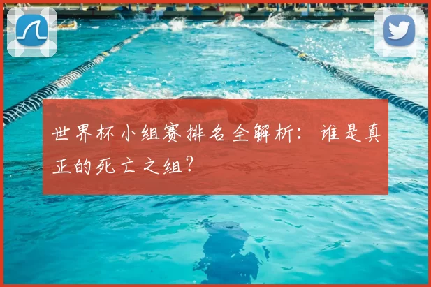 世界杯小组赛排名全解析:谁是真正的死亡之组?