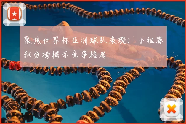 聚焦世界杯亚洲球队表现:小组赛积分榜揭示竞争格局