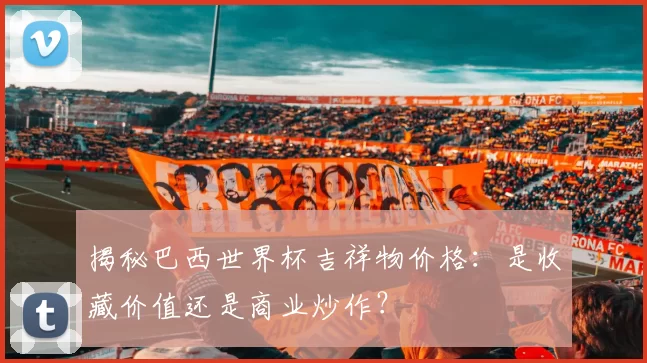 揭秘巴西世界杯吉祥物价格:是收藏价值还是商业炒作?