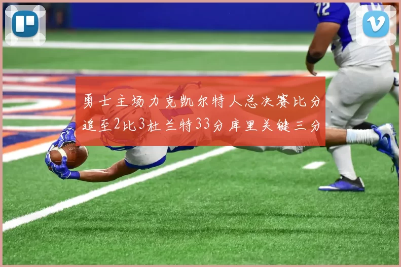 勇士主场力克凯尔特人总决赛比分追至2比3杜兰特33分库里关键三分
