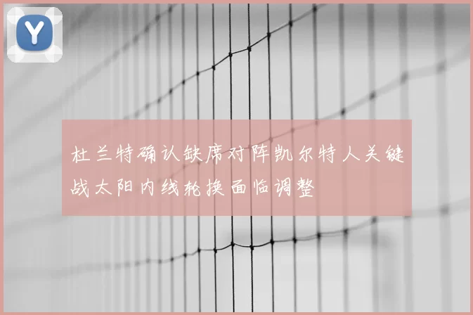 杜兰特确认缺席对阵凯尔特人关键战太阳内线轮换面临调整