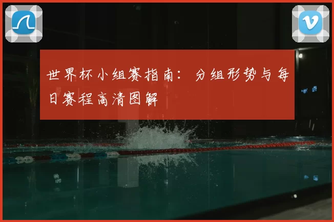世界杯小组赛指南:分组形势与每日赛程高清图解