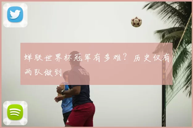 蝉联世界杯冠军有多难?历史仅有两队做到