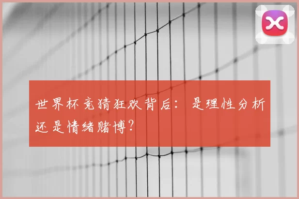世界杯竞猜狂欢背后:是理性分析还是情绪赌博?