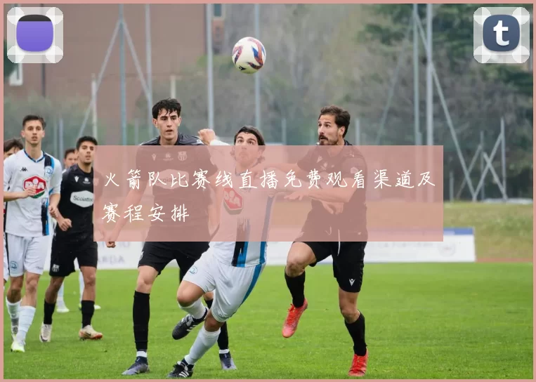 火箭队比赛线直播免费观看渠道及赛程安排