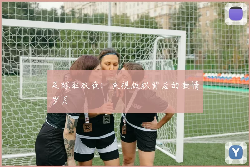 足球狂欢夜:央视版权背后的激情岁月