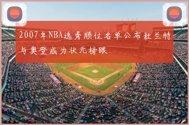 2007年NBA选秀顺位名单公布杜兰特与奥登成为状元榜眼