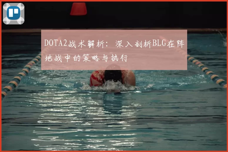 DOTA2战术解析：深入剖析BLG在阵地战中的策略与执行
