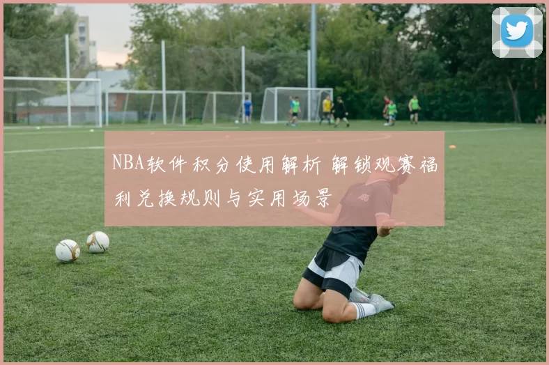 NBA软件积分使用解析 解锁观赛福利兑换规则与实用场景