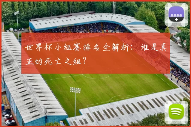 世界杯小组赛排名全解析:谁是真正的死亡之组?
