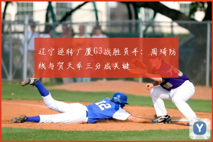 辽宁逆转广厦G3战胜负手：周琦防线与贺天举三分成关键