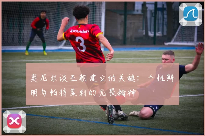 奥尼尔谈王朝建立的关键:个性鲜明与帕特莱利的无畏精神