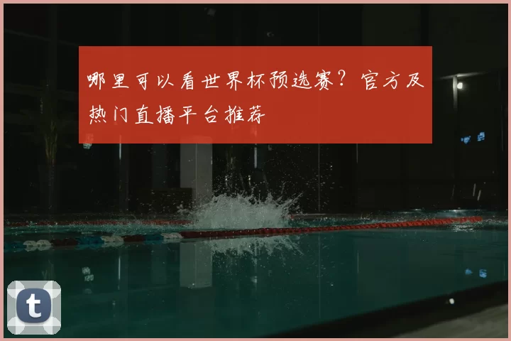 哪里可以看世界杯预选赛?官方及热门直播平台推荐