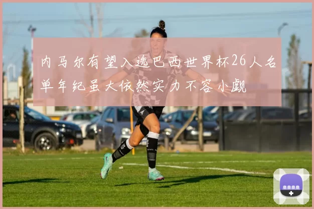 内马尔有望入选巴西世界杯26人名单年纪虽大依然实力不容小觑