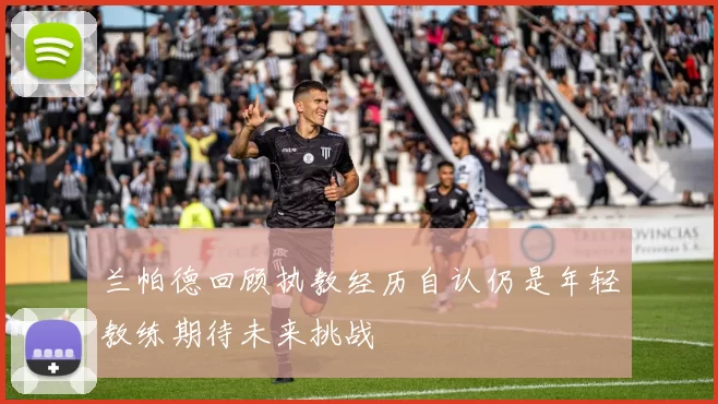 兰帕德回顾执教经历自认仍是年轻教练期待未来挑战
