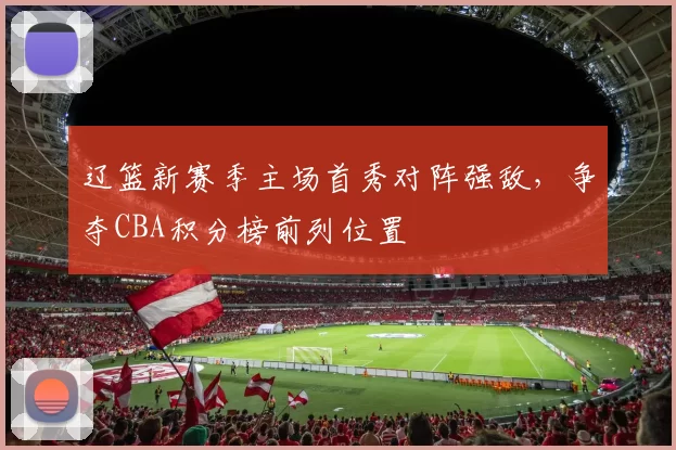 辽篮新赛季主场首秀对阵强敌，争夺CBA积分榜前列位置