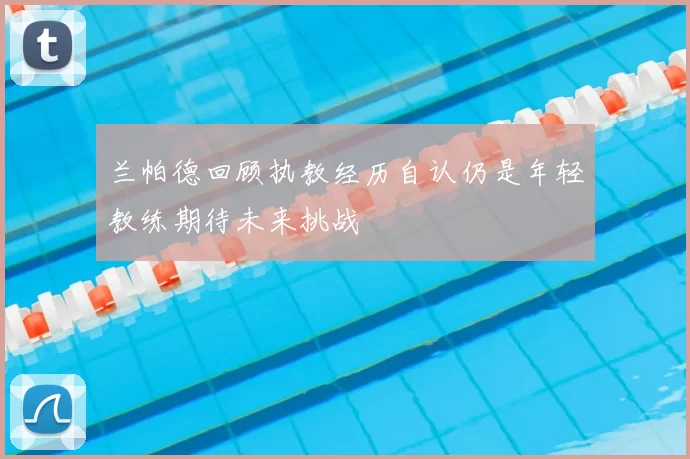 兰帕德回顾执教经历自认仍是年轻教练期待未来挑战