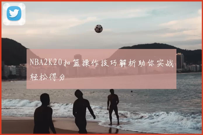 NBA2K20扣篮操作技巧解析助你实战轻松得分