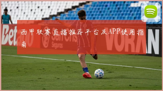 西甲联赛直播推荐平台及APP使用指南