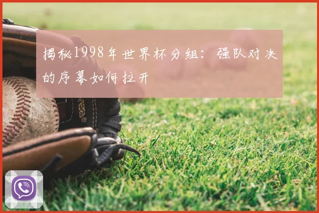 揭秘1998年世界杯分组：强队对决的序幕如何拉开